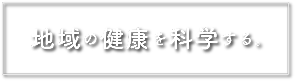 地域の健康を科学する。